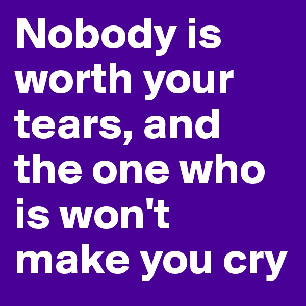 Nobody is worth your tears, and the one who is won't make you cry