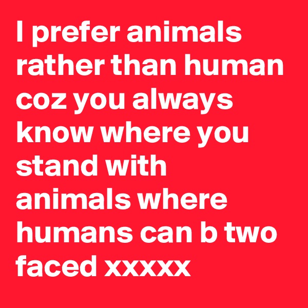 I prefer animals rather than human coz you always know where you stand with animals where humans can b two faced xxxxx 