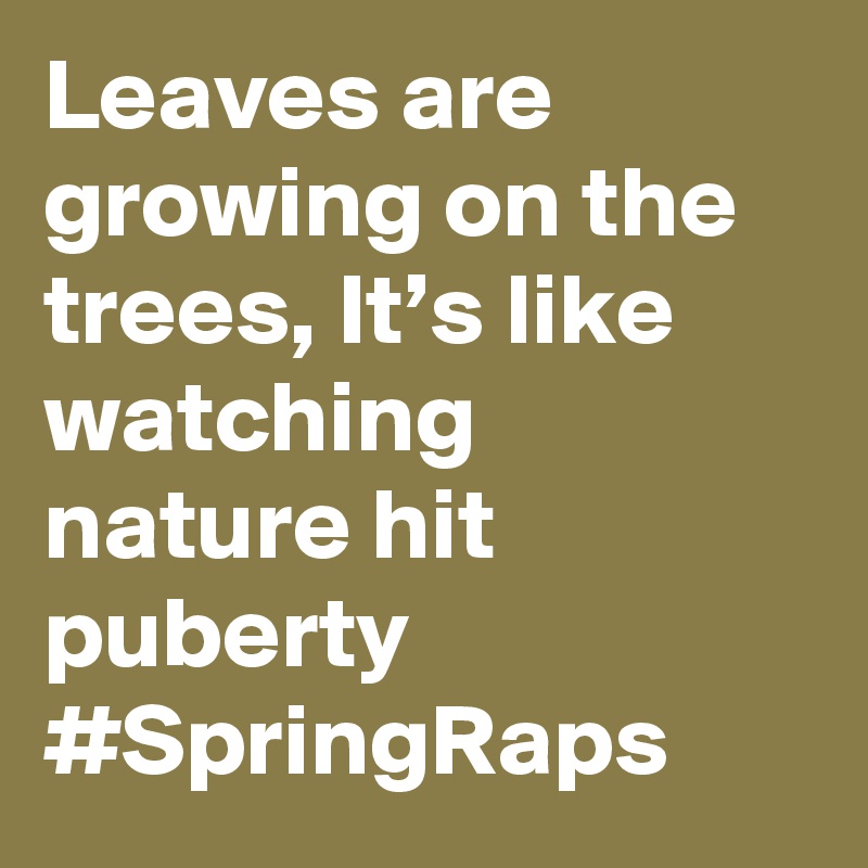 Leaves are growing on the trees, It’s like watching nature hit puberty #SpringRaps
