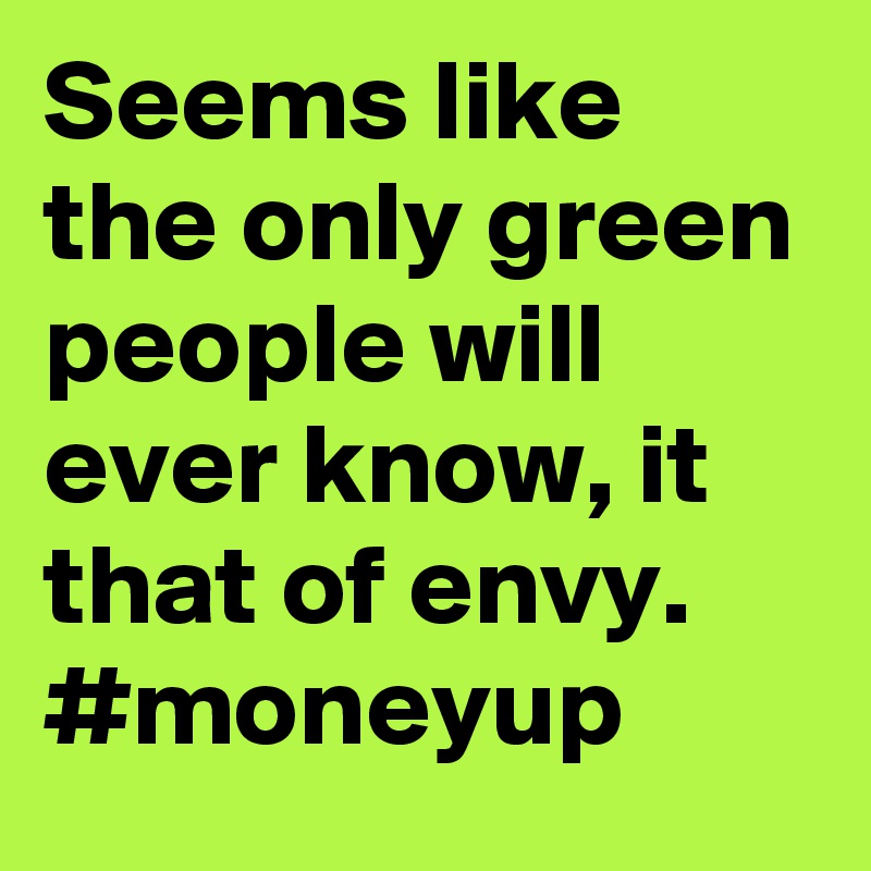 Seems like the only green people will ever know, it that of envy. #moneyup
