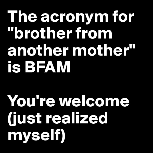 The acronym for "brother from another mother" is BFAM

You're welcome (just realized myself)