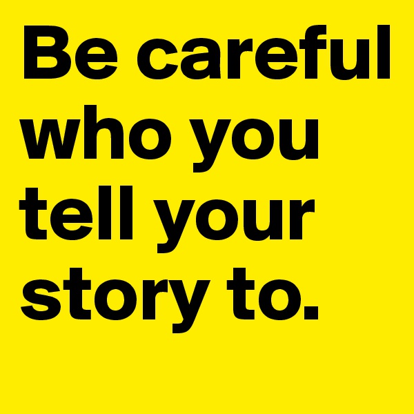 Be careful who you tell your story to.
