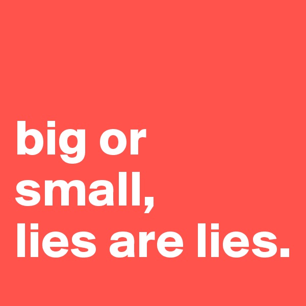 

big or small,
lies are lies. 