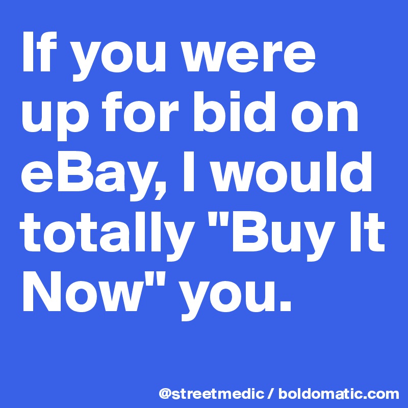 If you were up for bid on eBay, I would totally "Buy It Now" you.
