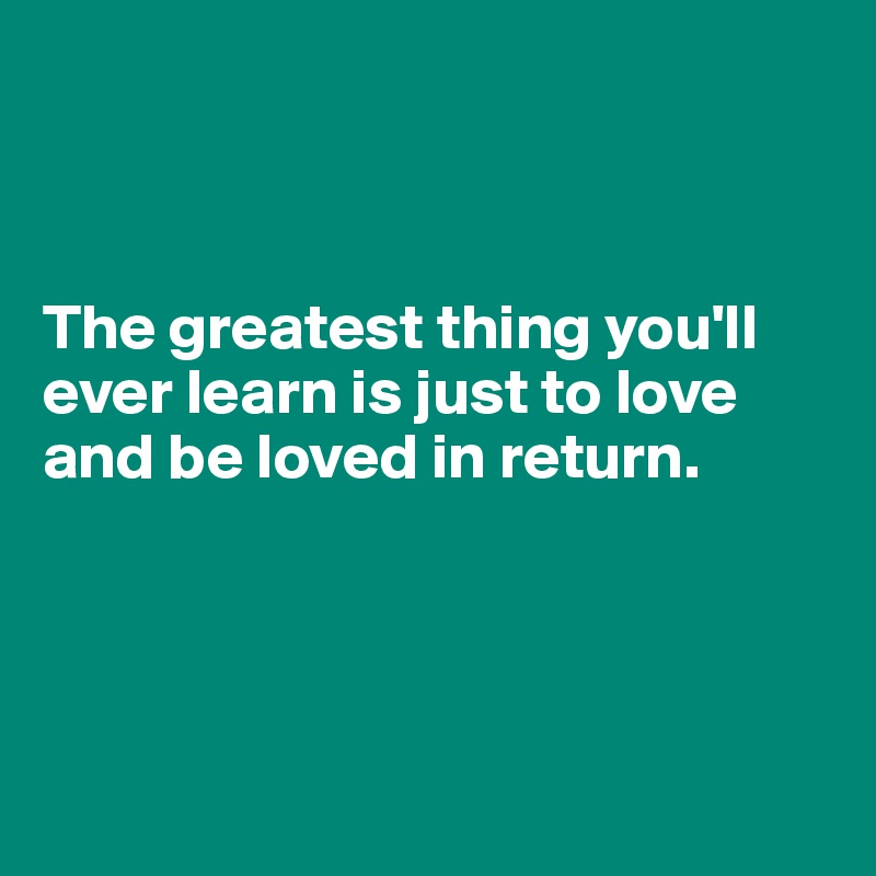 



The greatest thing you'll ever learn is just to love and be loved in return. 




