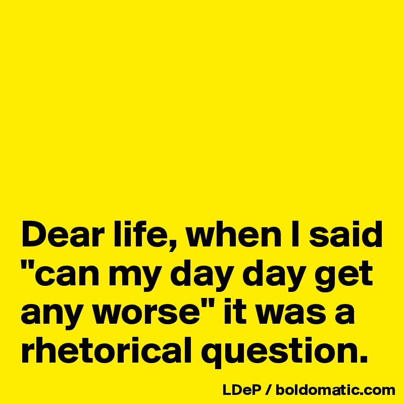 




Dear life, when I said "can my day day get any worse" it was a rhetorical question. 