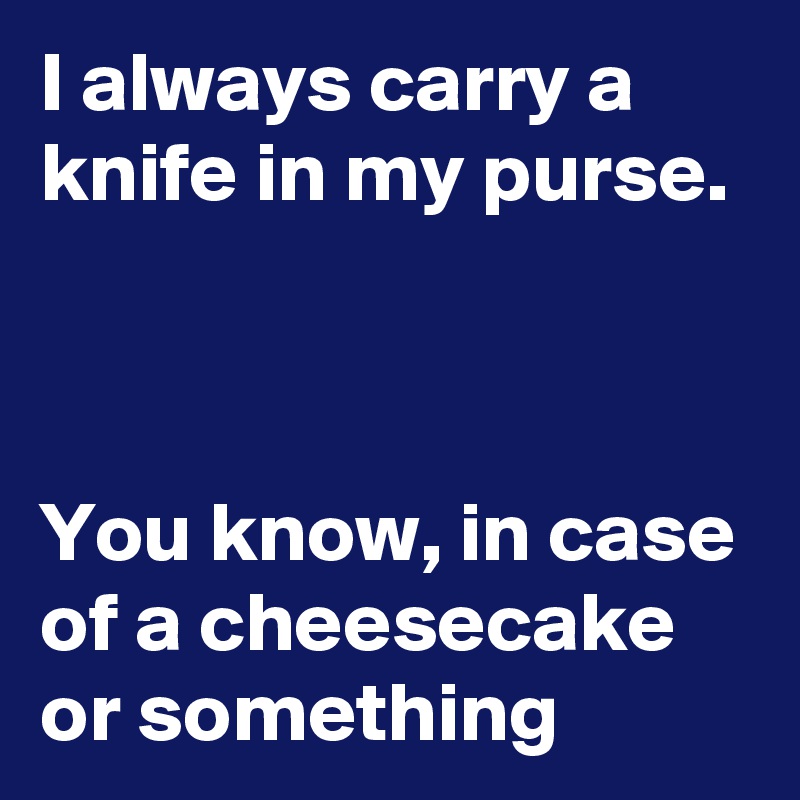 I always carry a knife in my purse.



You know, in case of a cheesecake or something