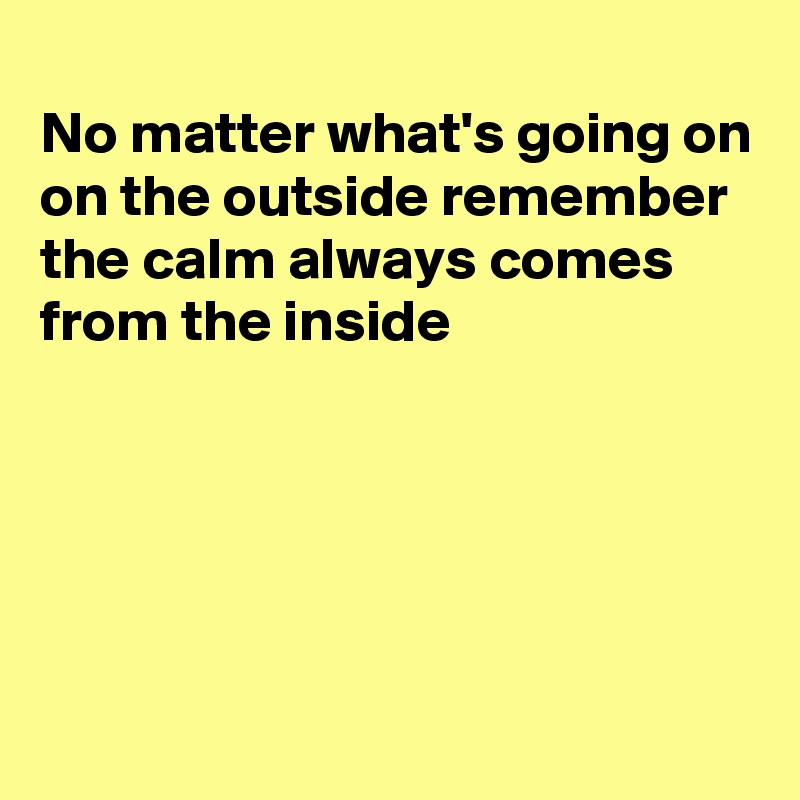 
No matter what's going on on the outside remember the calm always comes from the inside





