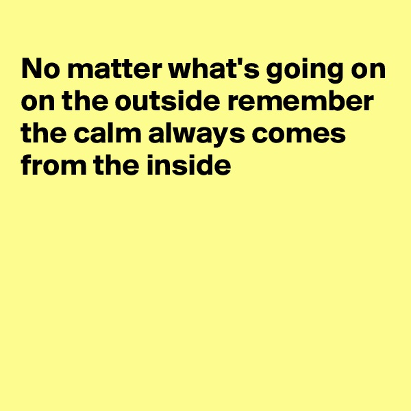 
No matter what's going on on the outside remember the calm always comes from the inside





