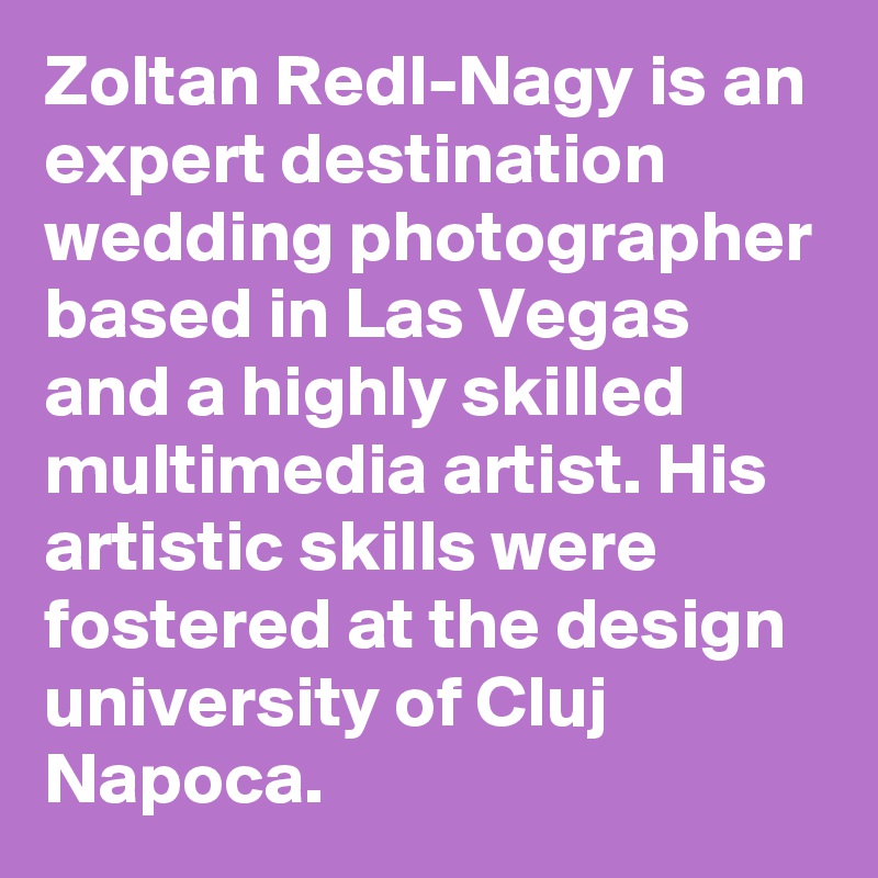 Zoltan Redl-Nagy is an expert destination wedding photographer based in Las Vegas and a highly skilled multimedia artist. His artistic skills were fostered at the design university of Cluj Napoca.