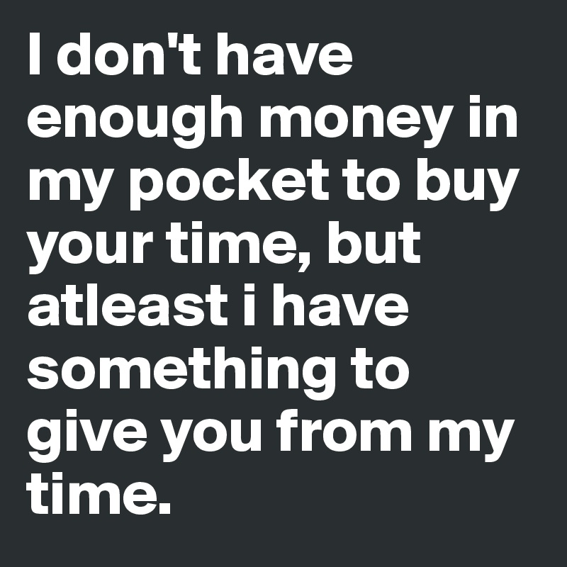 I don't have enough money in my pocket to buy your time, but atleast i have something to give you from my time. 