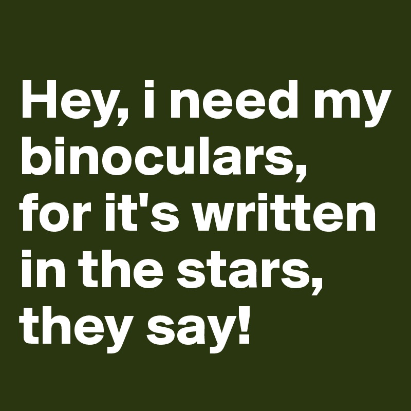 
Hey, i need my binoculars, for it's written in the stars, they say!