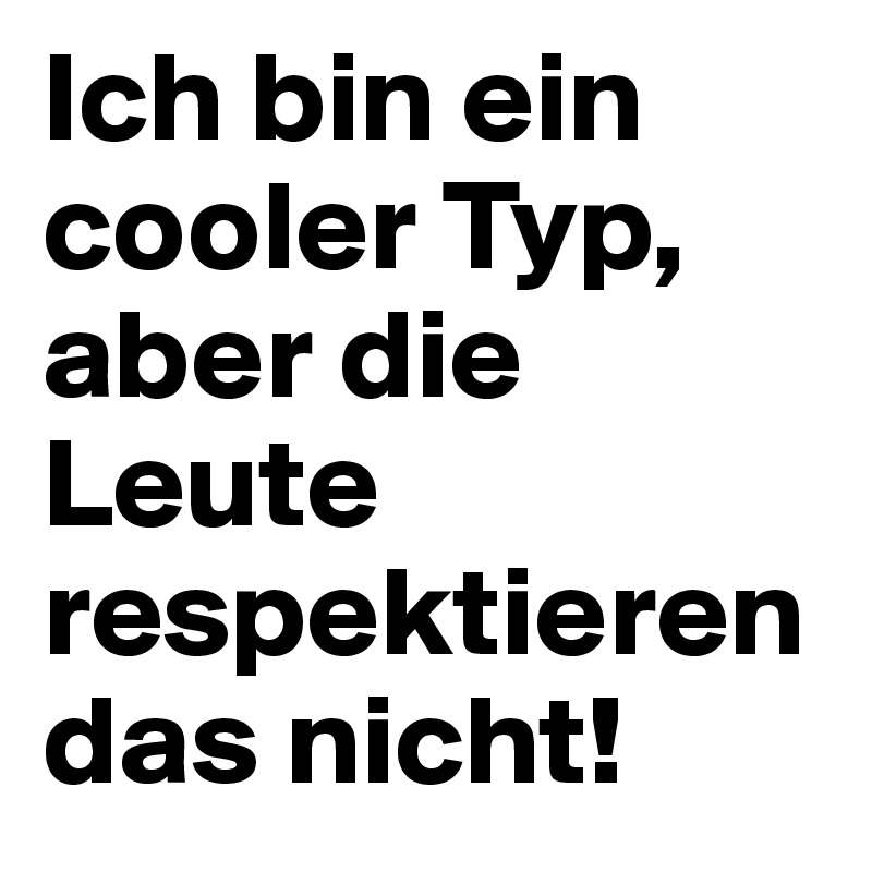 Ich bin ein cooler Typ, aber die Leute respektieren das nicht!