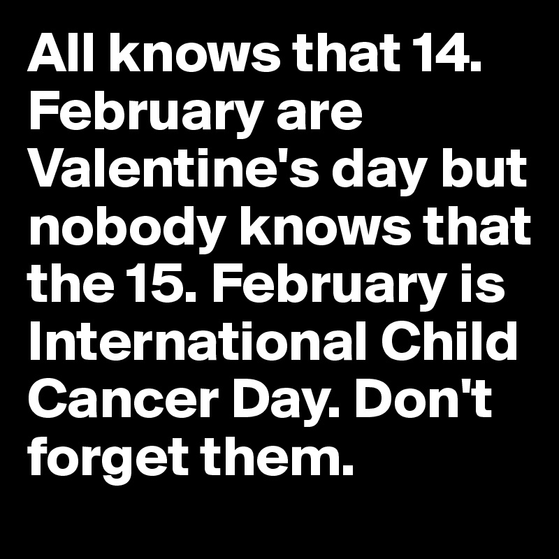 All knows that 14. February are Valentine's day but nobody knows that the 15. February is International Child Cancer Day. Don't forget them.