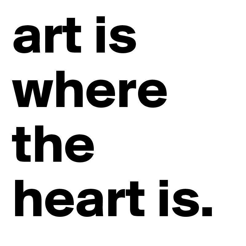 art is where the heart is. 