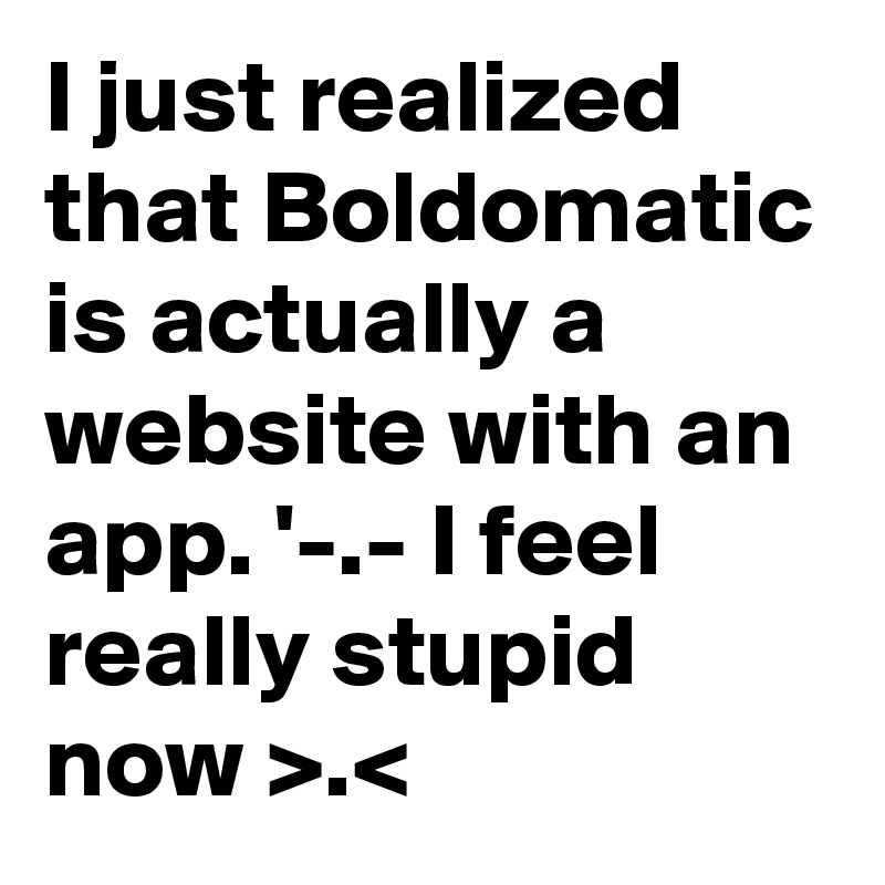 I just realized that Boldomatic is actually a website with an app. '-.- I feel really stupid now >.< 