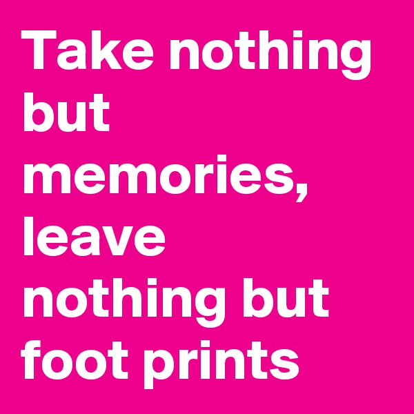 Take nothing but memories, leave nothing but foot prints