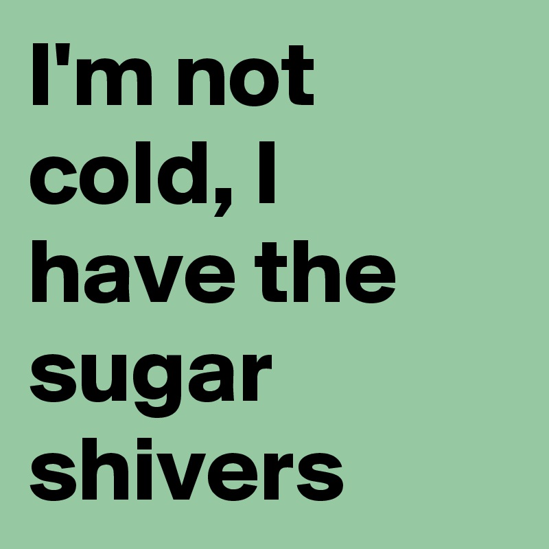 I'm not cold, I have the sugar shivers