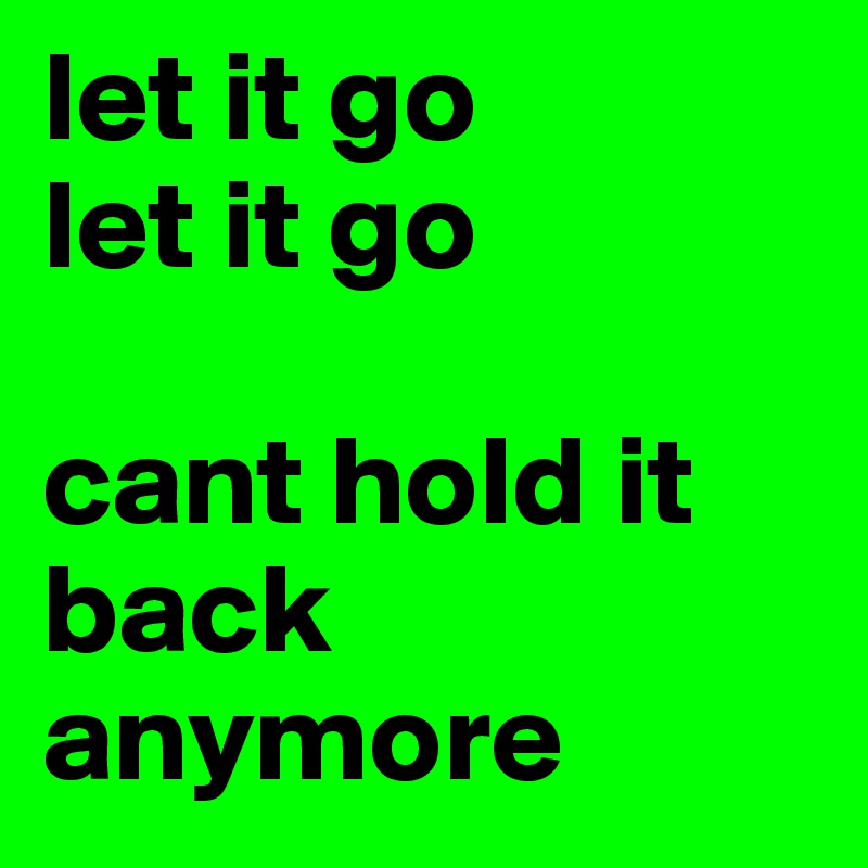 let it go 
let it go

cant hold it back anymore