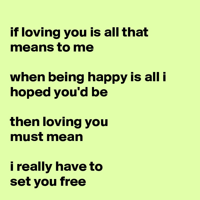 
if loving you is all that means to me

when being happy is all i hoped you'd be

then loving you 
must mean

i really have to 
set you free
