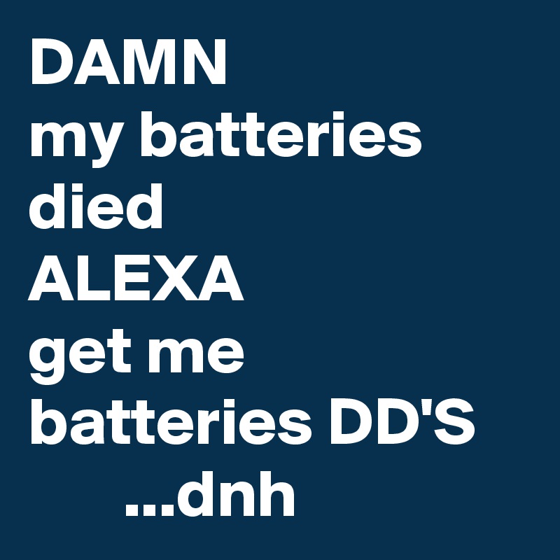 DAMN
my batteries died
ALEXA
get me batteries DD'S
       ...dnh