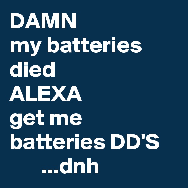 DAMN
my batteries died
ALEXA
get me batteries DD'S
       ...dnh