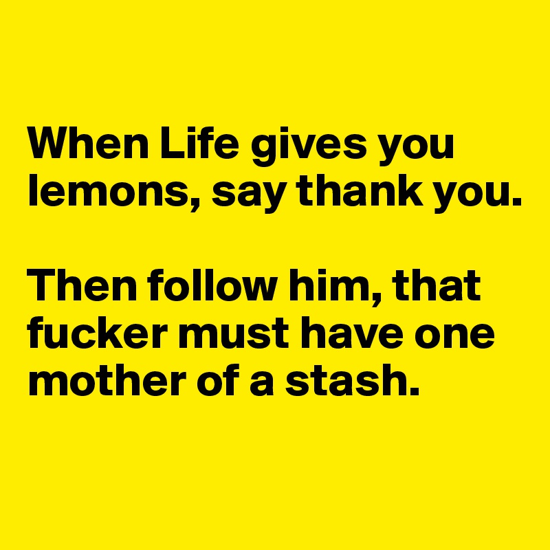 

When Life gives you lemons, say thank you. 

Then follow him, that fucker must have one mother of a stash. 

