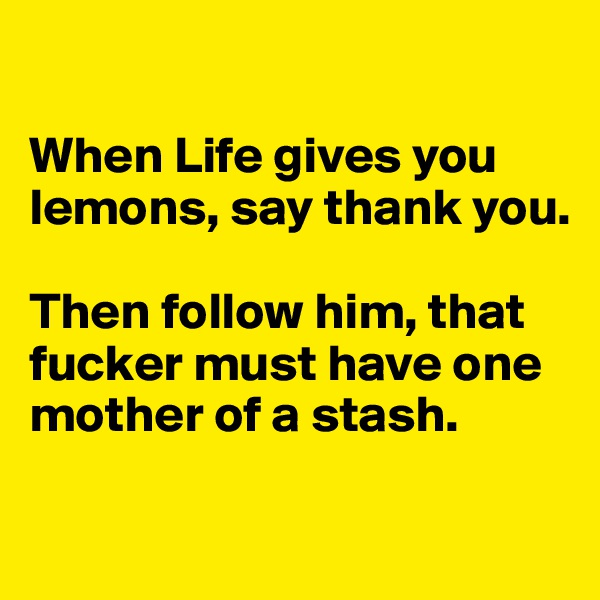 

When Life gives you lemons, say thank you. 

Then follow him, that fucker must have one mother of a stash. 

