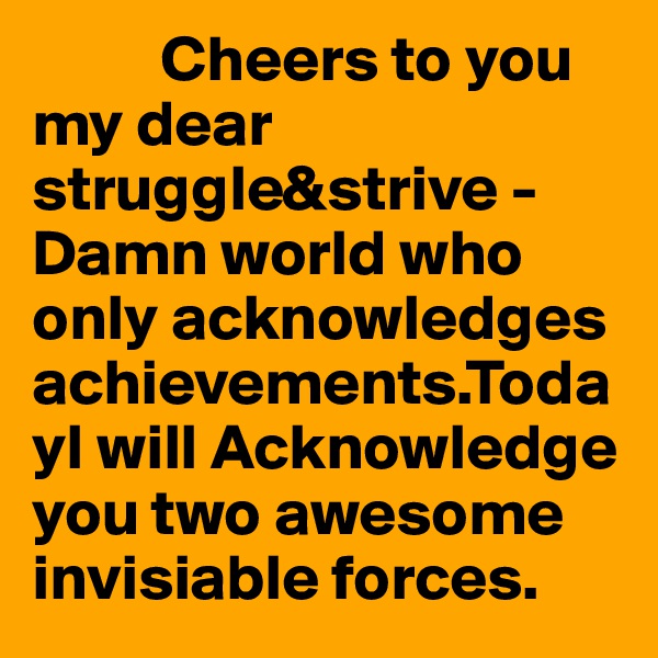           Cheers to you my dear struggle&strive -         Damn world who only acknowledges achievements.TodayI will Acknowledge you two awesome invisiable forces.