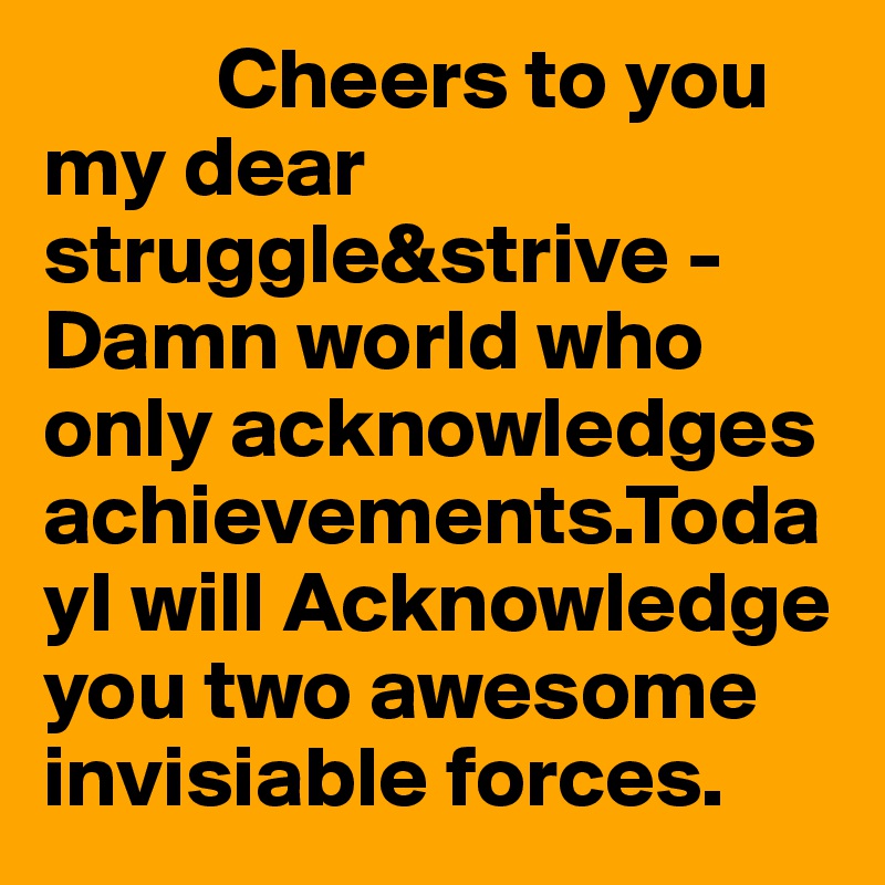           Cheers to you my dear struggle&strive -         Damn world who only acknowledges achievements.TodayI will Acknowledge you two awesome invisiable forces.
