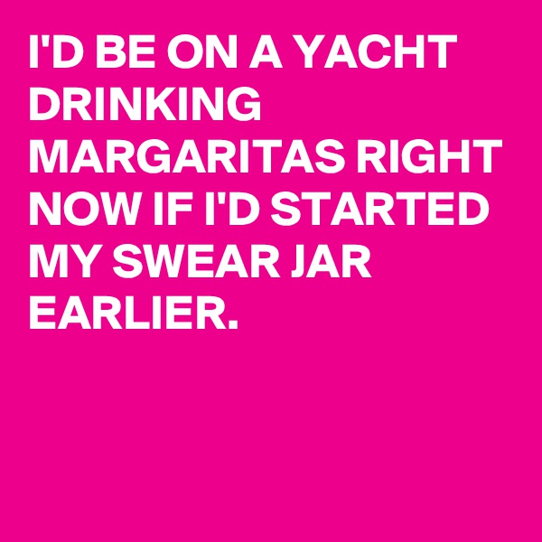 I'D BE ON A YACHT DRINKING MARGARITAS RIGHT NOW IF I'D STARTED MY SWEAR JAR EARLIER.


