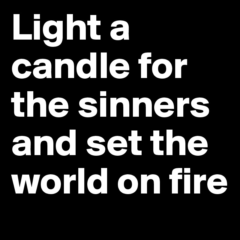 Light a candle for the sinners and set the world on fire