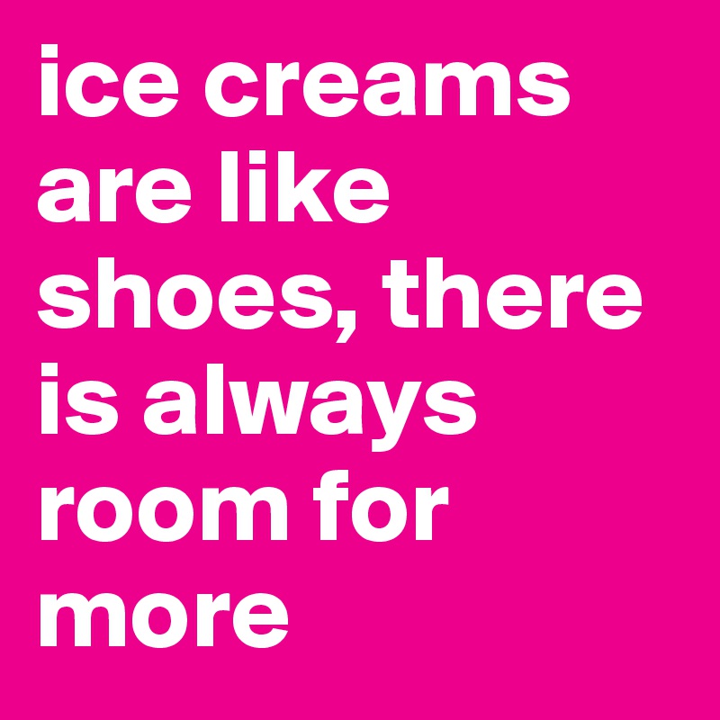 ice creams are like shoes, there is always room for more
