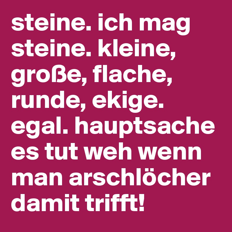 steine. ich mag steine. kleine, große, flache, runde, ekige. egal. hauptsache es tut weh wenn man arschlöcher damit trifft!