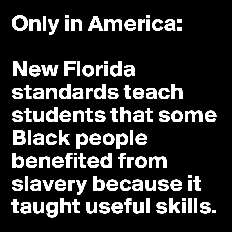 Only in America: 

New Florida standards teach students that some Black people benefited from slavery because it taught useful skills.