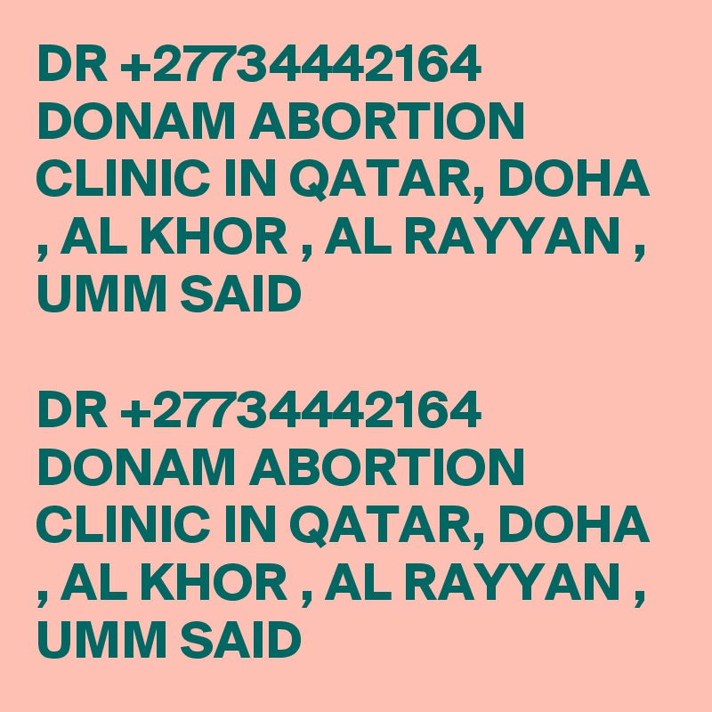 DR +27734442164 DONAM ABORTION CLINIC IN QATAR, DOHA , AL KHOR , AL RAYYAN , UMM SAID

DR +27734442164 DONAM ABORTION CLINIC IN QATAR, DOHA , AL KHOR , AL RAYYAN , UMM SAID