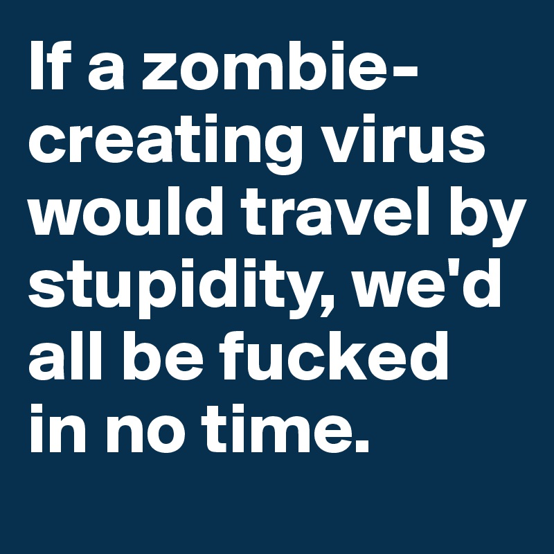 If a zombie-creating virus would travel by stupidity, we'd all be fucked in no time. 