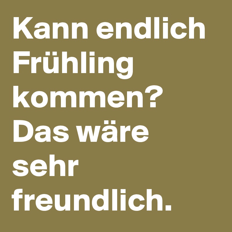 Kann endlich Frühling kommen? Das wäre sehr freundlich.