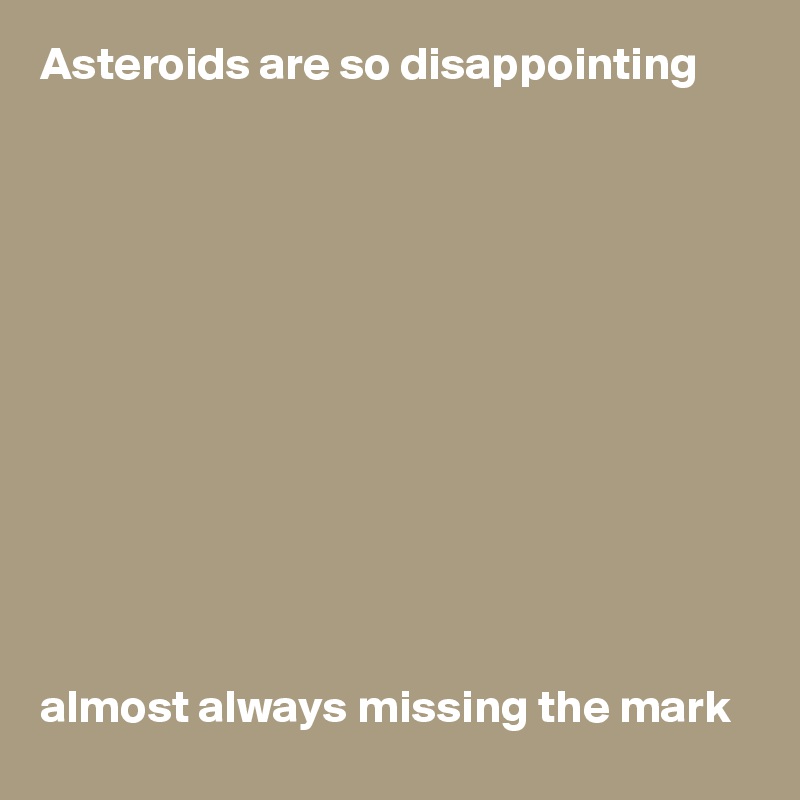Asteroids are so disappointing












almost always missing the mark