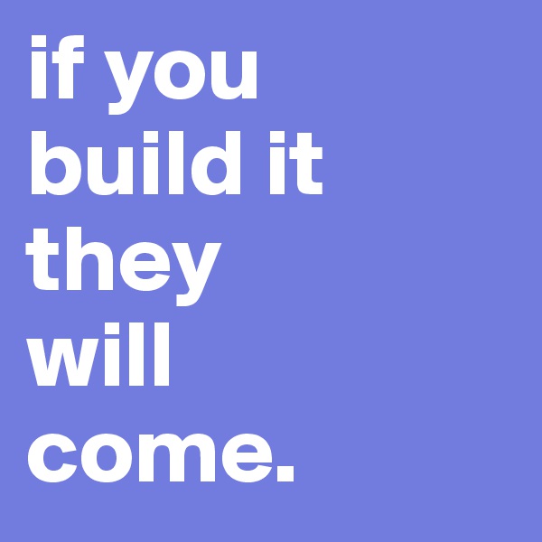 if you
build it
they 
will
come.