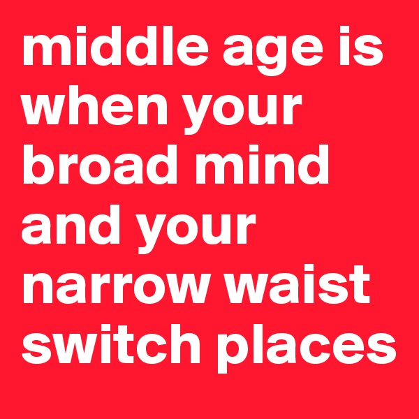 middle age is when your broad mind and your narrow waist switch places