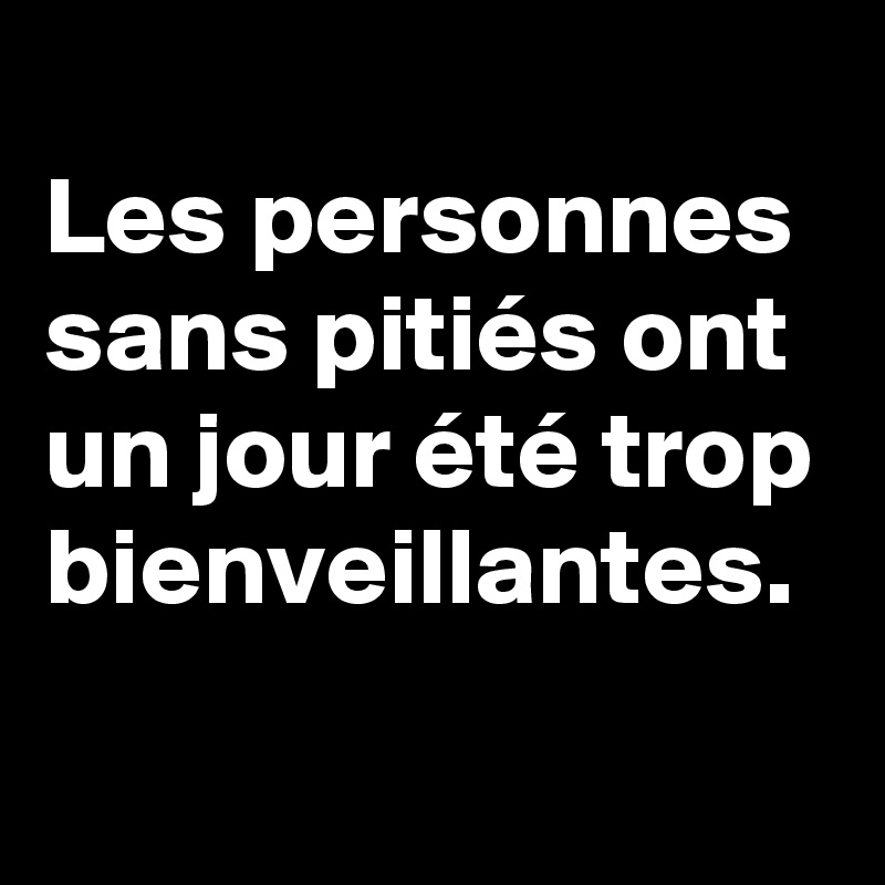 
Les personnes sans pitiés ont un jour été trop bienveillantes.
