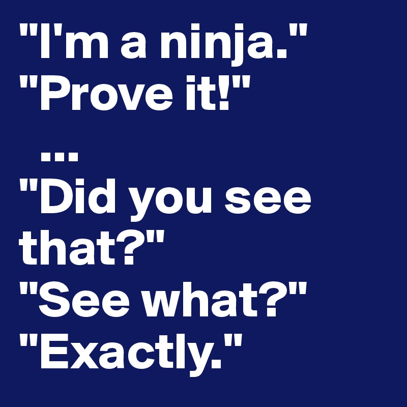 "I'm a ninja." 
"Prove it!"
  ...
"Did you see that?"
"See what?"
"Exactly."