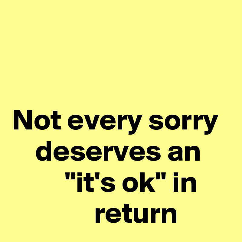 

                               Not every sorry      deserves an              "it's ok" in                   return