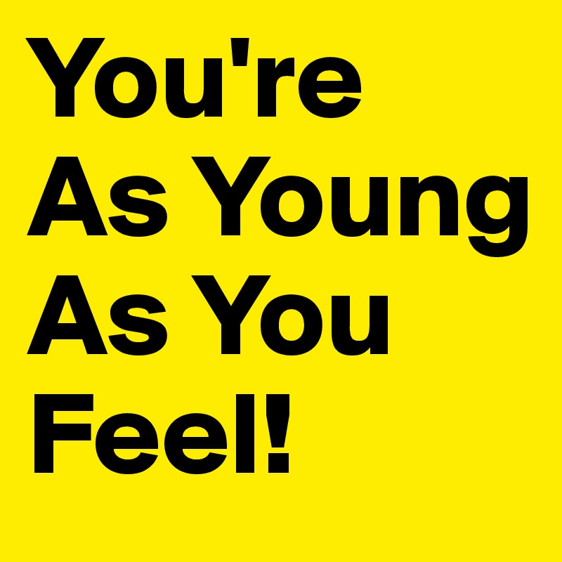 You're 
As Young As You Feel!