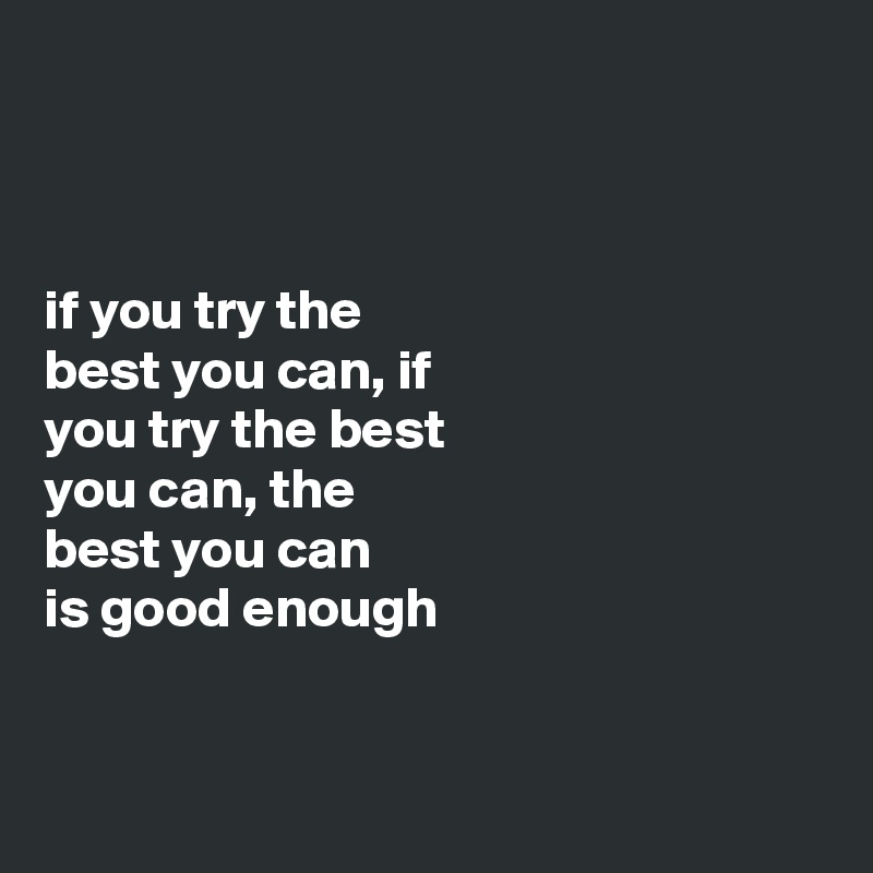 



if you try the 
best you can, if
you try the best 
you can, the 
best you can 
is good enough 


