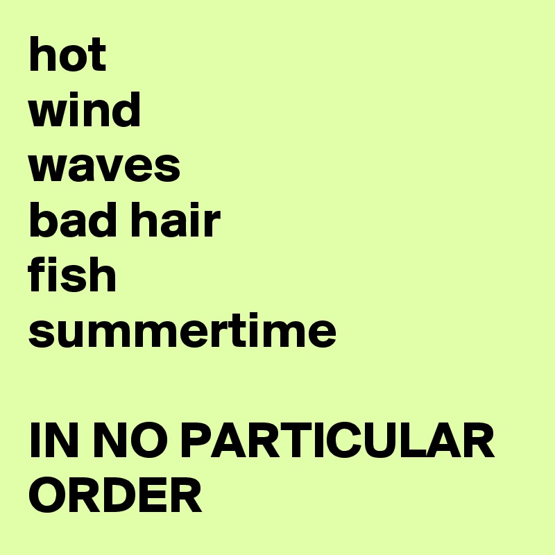 hot
wind
waves
bad hair
fish
summertime

IN NO PARTICULAR ORDER