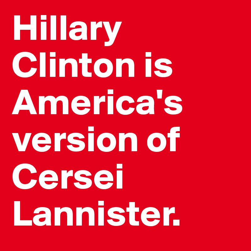 Hillary Clinton is America's version of Cersei Lannister. 