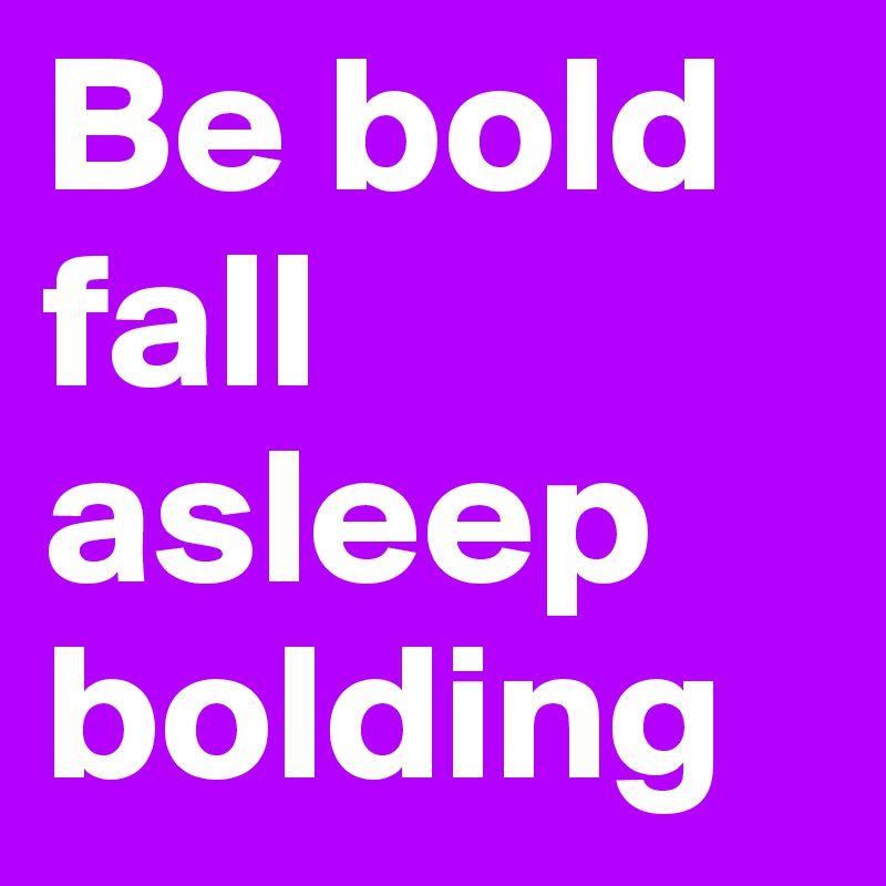 Be bold fall asleep bolding
