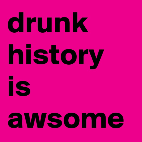 drunk history is awsome